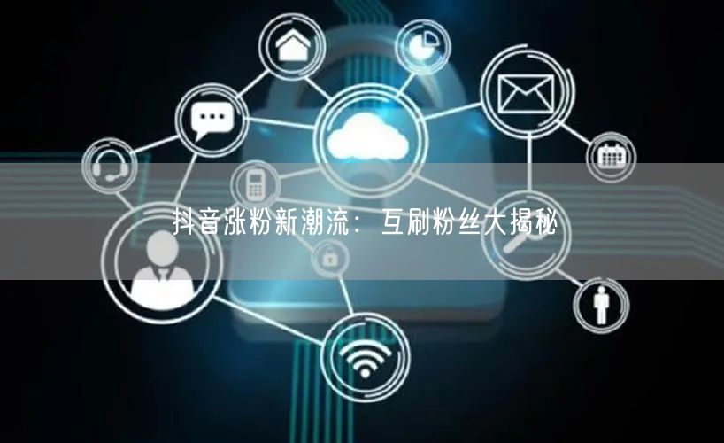 抖音涨粉新潮流：互刷粉丝大揭秘
