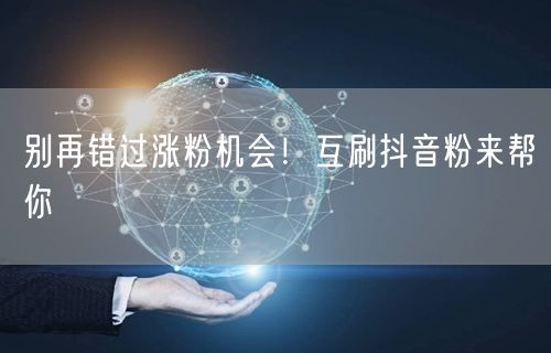 别再错过涨粉机会！互刷抖音粉来帮你