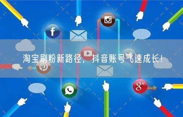 淘宝刷粉新路径，抖音账号飞速成长！