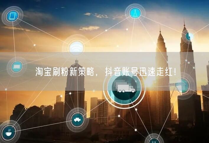 淘宝刷粉新策略，抖音账号迅速走红！