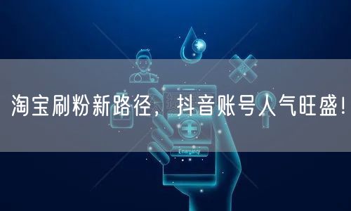 淘宝刷粉新路径，抖音账号人气旺盛！