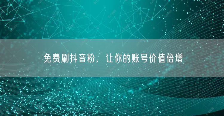 免费刷抖音粉，让你的账号价值倍增