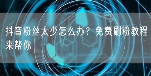 抖音粉丝太少怎么办？免费刷粉教程来帮你