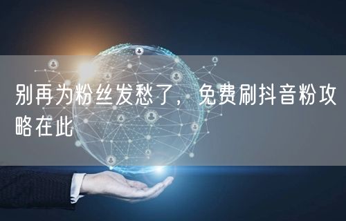 别再为粉丝发愁了，免费刷抖音粉攻略在此