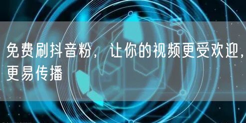 免费刷抖音粉，让你的视频更受欢迎，更易传播