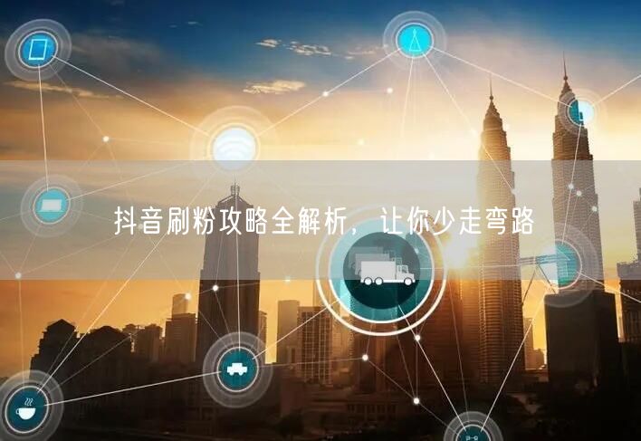 抖音刷粉攻略全解析，让你少走弯路