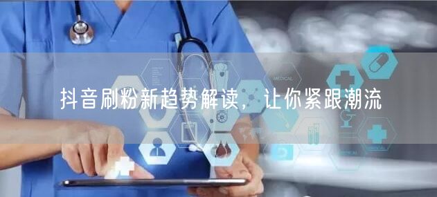 抖音刷粉新趋势解读，让你紧跟潮流