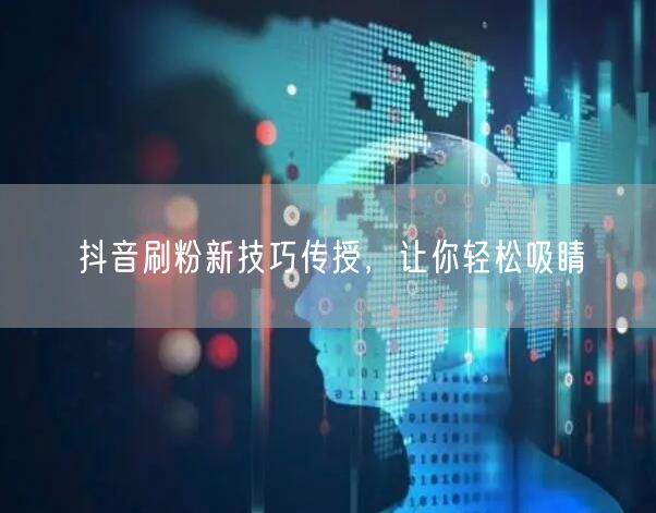 抖音刷粉新技巧传授，让你轻松吸睛