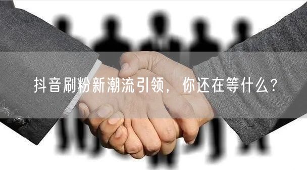 抖音刷粉新潮流引领，你还在等什么？