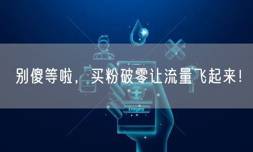 别傻等啦，买粉破零让流量飞起来！