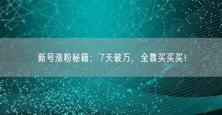新号涨粉秘籍：7天破万，全靠买买买！