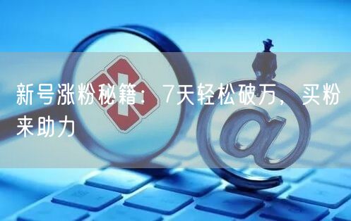 新号涨粉秘籍：7天轻松破万，买粉来助力