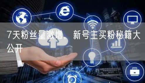 7天粉丝量激增，新号主买粉秘籍大公开