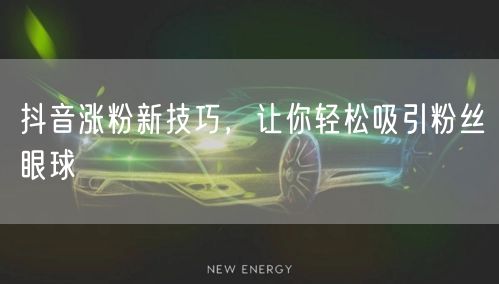 抖音涨粉新技巧，让你轻松吸引粉丝眼球