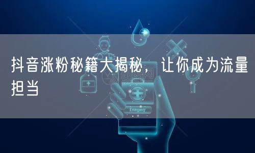 抖音涨粉秘籍大揭秘，让你成为流量担当