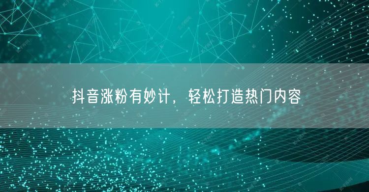 抖音涨粉有妙计，轻松打造热门内容