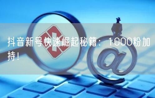 抖音新号快速崛起秘籍：1000粉加持！