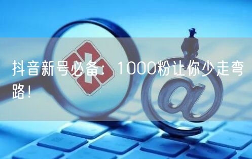 抖音新号必备：1000粉让你少走弯路！