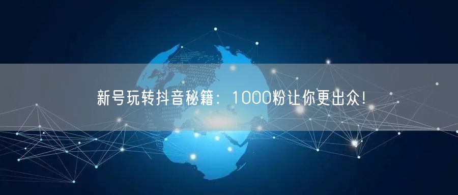 新号玩转抖音秘籍：1000粉让你更出众！