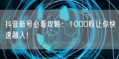 抖音新号必看攻略：1000粉让你快速融入！
