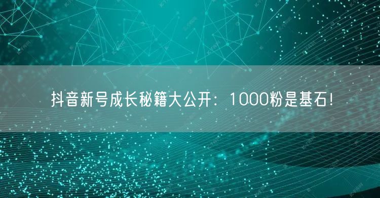 抖音新号成长秘籍大公开：1000粉是基石！
