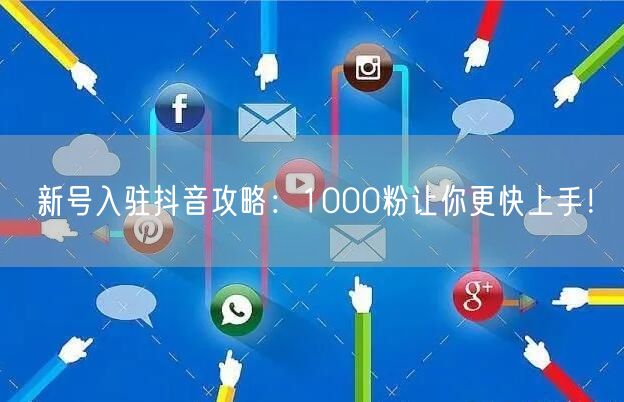新号入驻抖音攻略：1000粉让你更快上手！