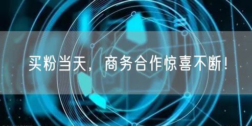 买粉当天，商务合作惊喜不断！