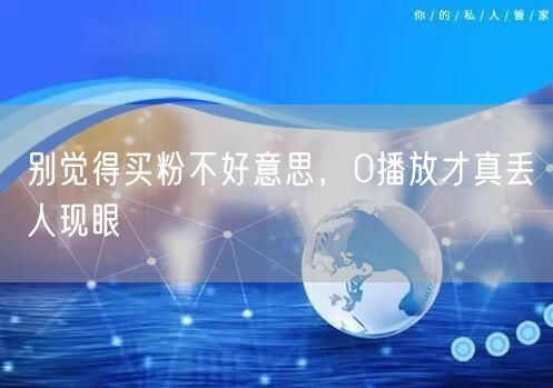 别觉得买粉不好意思，0播放才真丢人现眼