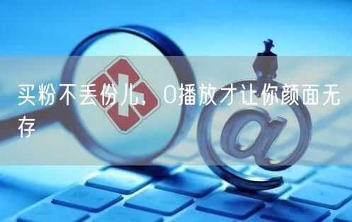 买粉不丢份儿，0播放才让你颜面无存