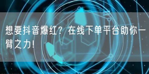 想要抖音爆红？在线下单平台助你一臂之力！