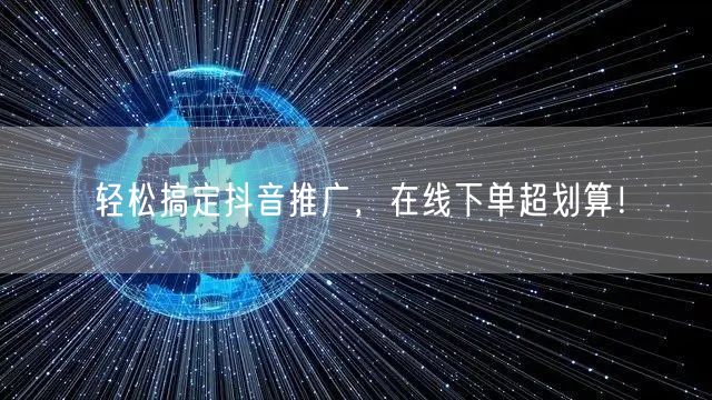 轻松搞定抖音推广，在线下单超划算！