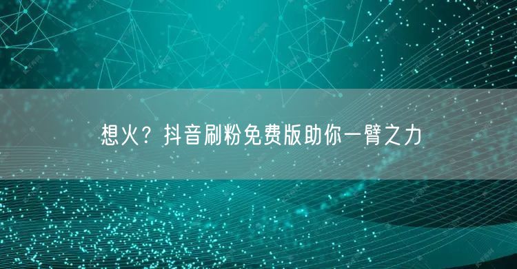 想火？抖音刷粉免费版助你一臂之力