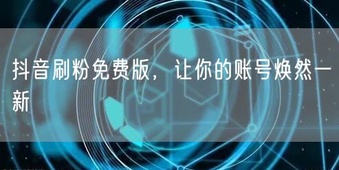 抖音刷粉免费版，让你的账号焕然一新