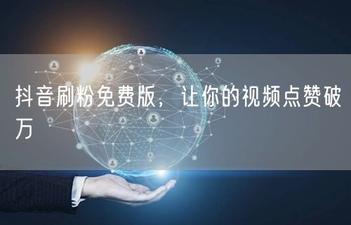 抖音刷粉免费版，让你的视频点赞破万