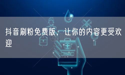 抖音刷粉免费版，让你的内容更受欢迎