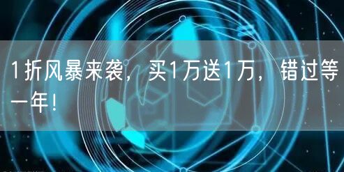1折风暴来袭，买1万送1万，错过等一年！