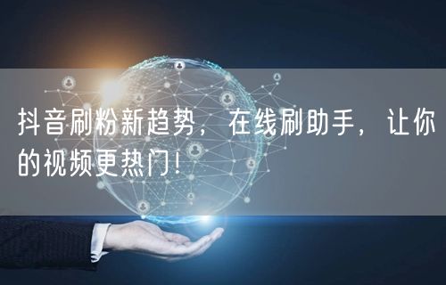 抖音刷粉新趋势，在线刷助手，让你的视频更热门！