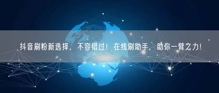抖音刷粉新选择，不容错过！在线刷助手，助你一臂之力！