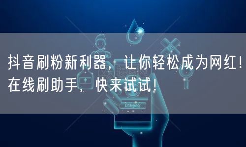 抖音刷粉新利器，让你轻松成为网红！在线刷助手，快来试试！