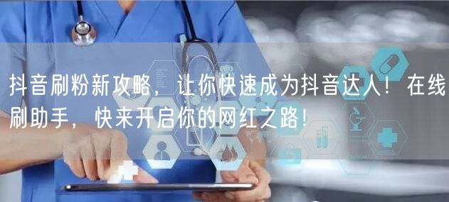 抖音刷粉新攻略，让你快速成为抖音达人！在线刷助手，快来开启你的网红之路！