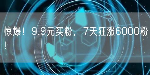 惊爆！9.9元买粉，7天狂涨6000粉！