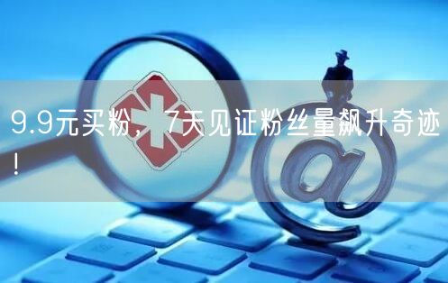 9.9元买粉，7天见证粉丝量飙升奇迹！