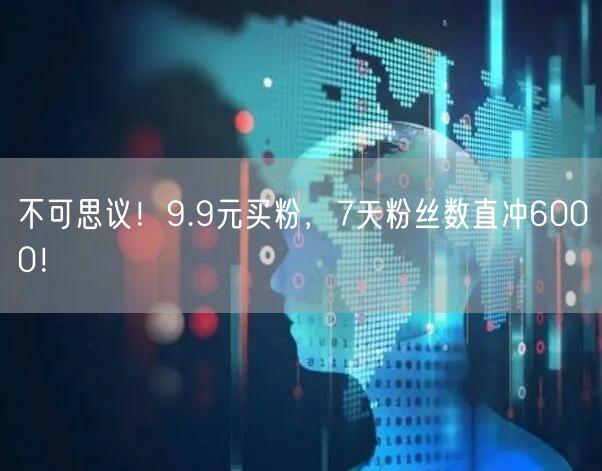 不可思议！9.9元买粉，7天粉丝数直冲6000！