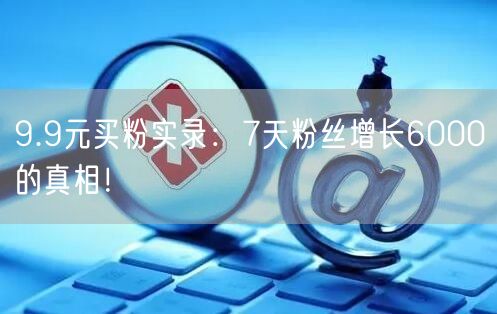 9.9元买粉实录：7天粉丝增长6000的真相！