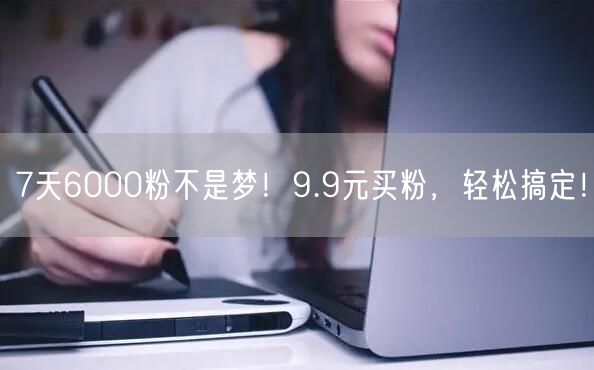 7天6000粉不是梦！9.9元买粉，轻松搞定！