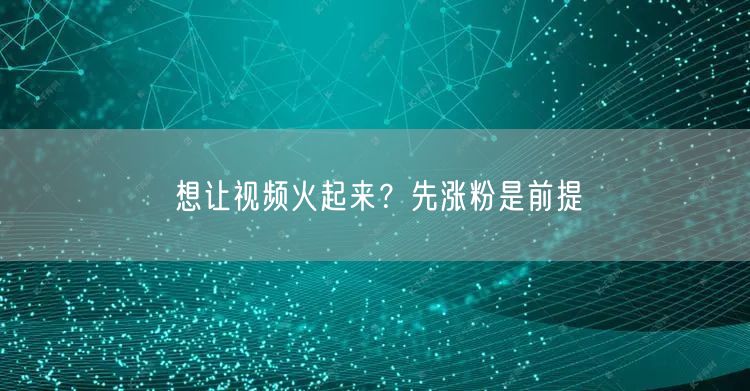想让视频火起来？先涨粉是前提