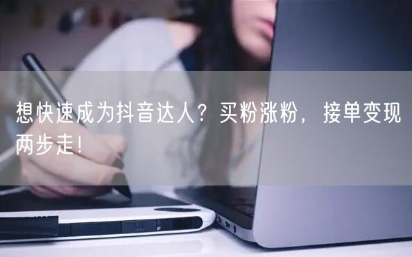 想快速成为抖音达人？买粉涨粉，接单变现两步走！