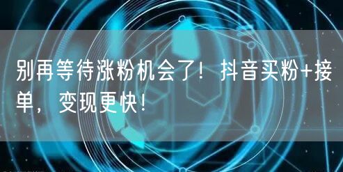 别再等待涨粉机会了！抖音买粉+接单，变现更快！