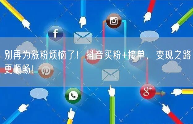 别再为涨粉烦恼了！抖音买粉+接单，变现之路更顺畅！