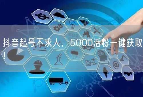 抖音起号不求人，5000活粉一键获取！